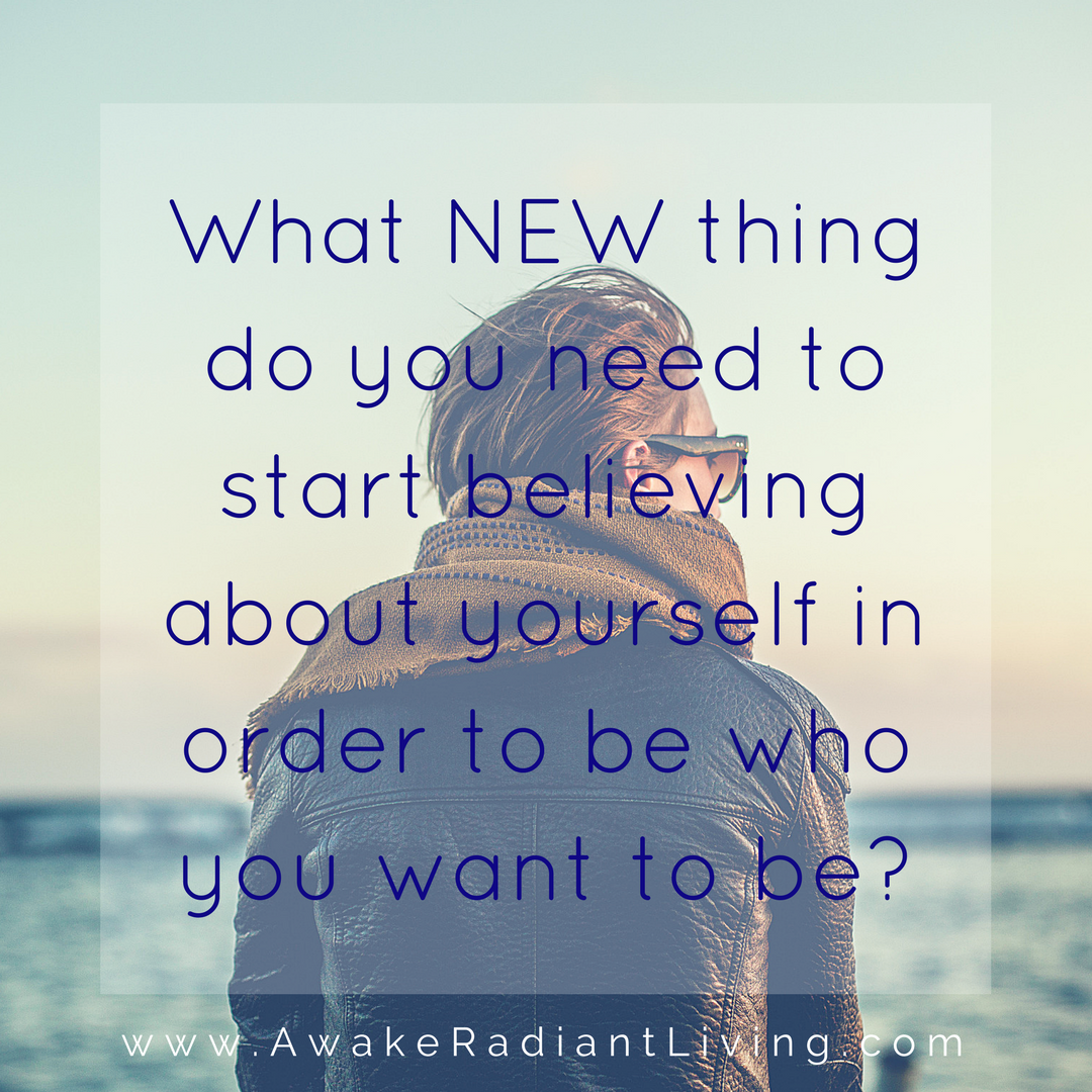 What NEW thing do you need to start believing about yourself in order to be who you wat to be_1 (1)